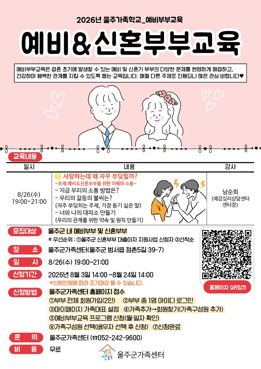 ▷교육 대상 : 예비·신혼부부  ▷교육 일정 : 2026.08.26.(수) 19:00~21:00  ▷장소 : 울주군가족센터 강의실(범서읍 점촌5길 39-7, 2층)  ▷신청 기간 : ~ 2026.08.24.(월) 14:00  (*신청 현황에 따라 접수 조기 마감될 수 있습니다.)  ▷교육 내용 : 우리 부부의 소통법 알아보기, 갈등의 불씨 알아보기, 우리의 관계를 위한 약속 및 원칙 만들기