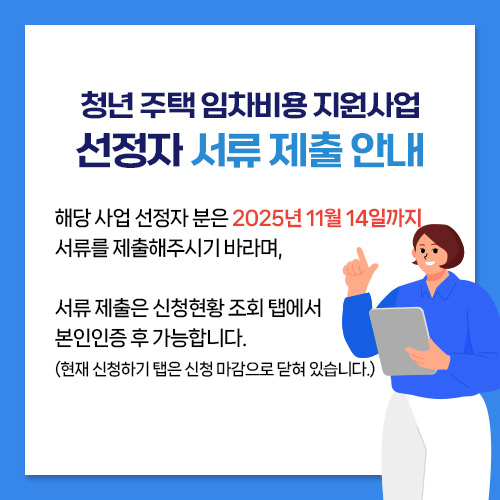 청년 주택 임차비용 지원사업 선정자 서류 제출 안내 - 해당 사업 선정자 분은 2025년 11월 14일까지 서류를 제출해주시기 바라며, 서류 제출은 신청현황 조회 탭에서 본인인증 후 가능합니다.(현재 신청하기 탭은 신청 마감으로 닫혀 있습니다.)
